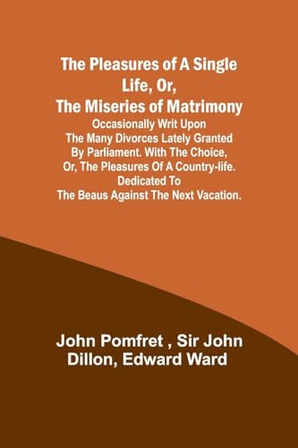 The Pleasures of a Single Life, Or, The Miseries of Matrimony ; Occasionally writ upon the many divorces lately granted by Parliament. With The choice