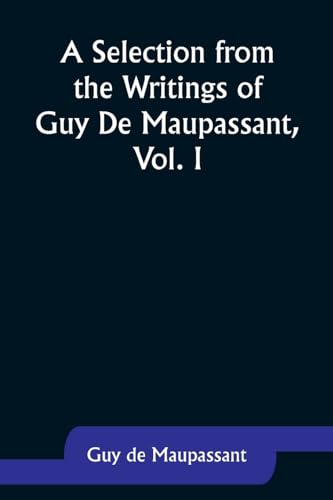 A Selection from the Writings of Guy De Maupassant, Vol. I