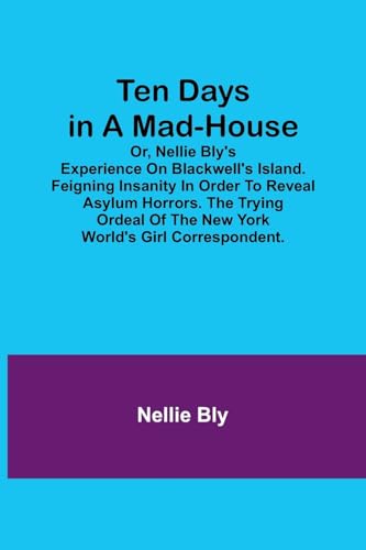 Ten Days in a Mad-House; or, Nellie Bly's Experience on Blackwell's Island. Feigning Insanity in Order to Reveal Asylum Horrors. The Trying Ordeal of