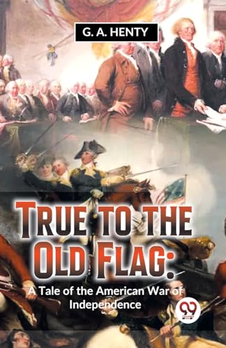 True To The Old Flag: A Tale Of The American War Of Independence