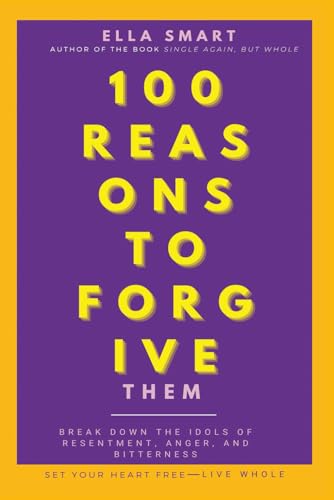 100 Reasons to Forgive Them: Break Down the Idols of Resentment, Anger, and Bitterness. Set Your Heart Free. Live Whole.