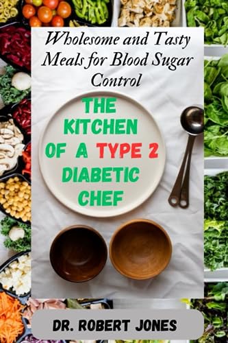 The Kitchen of a type 2 Diabetic Chef: Wholesome and Tasty Meals for Blood Sugar Control