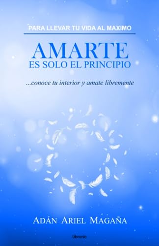 Para llevar tu vida al m?ximo Amarte es solo el Principio : conoce tu interior y amate libremente