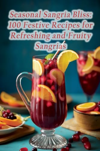 Seasonal Sangria Bliss: 100 Festive Recipes for Refreshing and Fruity Sangrias