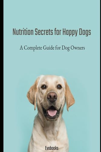 Nutrition Secrets for Happy Dogs: A Complete Guide for Dog Owners