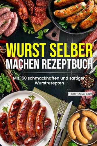 Wurst selber machen Rezeptbuch: Mit 150 schmackhaften und saftigen Wurstrezepten