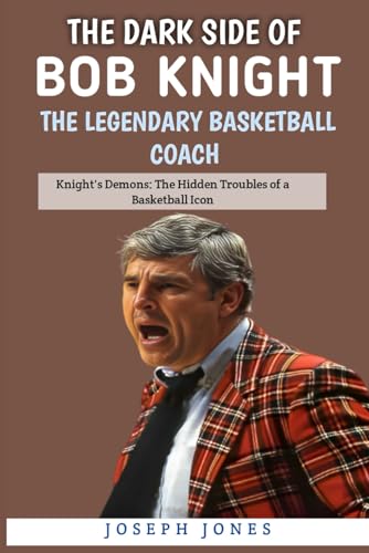 The Dark Side Of Bob Knight: The Legendary Basketball Coach: Knight's Demons: The Hidden Troubles of a Basketball Icon.