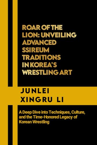 Roar of the Lion: Unveiling Advanced Ssireum Traditions in Korea's Wrestling Art: A Deep Dive into Techniques, Culture, and the Time-Honored Legacy of