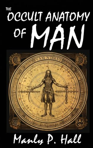 The Occult Anatomy of Man: To Which Is Added a Treatise on Occult Masonry