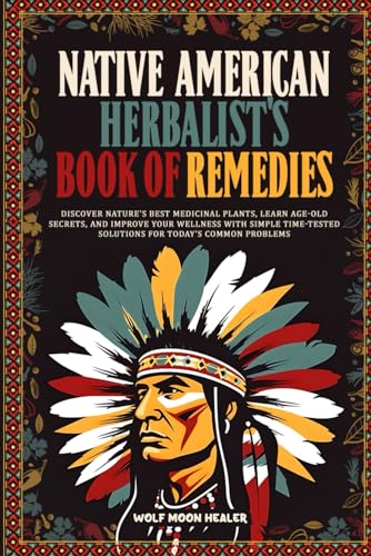 Native American Herbalist's Book of Remedies: Discover Nature's Best Medicinal Plants, Learn Age-Old Secrets, and Improve your Wellness with Simple Ti