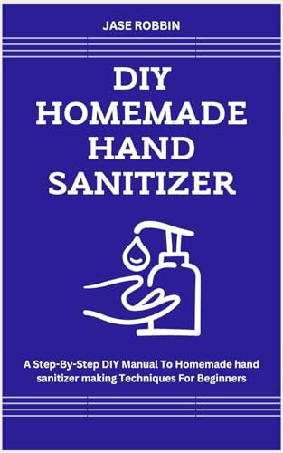 DIY HOMEMADE HAND SANITIZER: A Step-By-Step DIY Manual To Homemade hand sanitizer making Techniques For Beginners