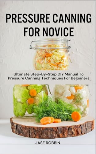 PRESSURE CANNING FOR NOVICE: Ultimate Step-By-Step DIY Manual To Pressure Canning Techniques For Beginners