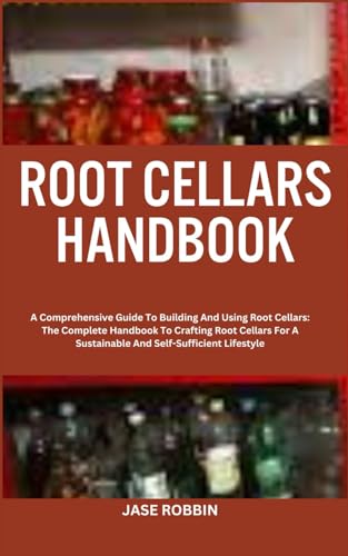 ROOT CELLARS HANDBOOK: A Comprehensive Guide To Building And Using Root Cellars: The Complete Handbook To Crafting Root Cellars For A Sustainable And