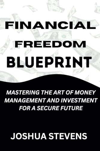 Financial Freedom Blueprint : Mastering the Art of Money Management and Investment for a Secure Future