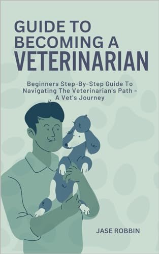 GUIDE TO BECOMING A VETERINARIAN: Beginners Step-By-Step Guide To Navigating The Veterinarian's Path - A Vet's Journey