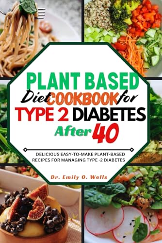 PLANT BASED DIET COOKBOOK FOR TYPE 2 DIABETES AFTER 40: DELICIOUS EASY-TO-MAKE PLANT-BASED RECIPES FOR MANAGING TYPE 2 DIABETES