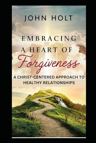 EMBRACING A  HEART OF FORGIVENESS: A CHRIST-CENTERED APPROACH TO HEALTHY RELATIONSHIPS