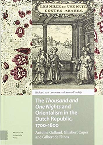 The Thousand and One Nights and Orientalism in the Dutch Republic, 1700-1800 : Antoine Galland, Ghisbert Cuper and Gilbert de Flines