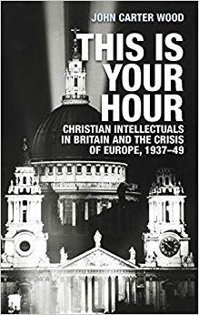 This is Your Hour : Christian Intellectuals in Britain and the Crisis of Europe, 1937-49