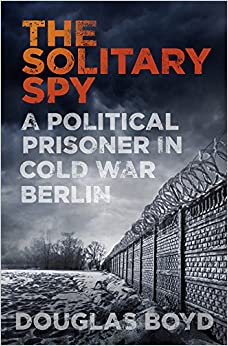 The Solitary Spy : A Political Prisoner in Cold War Berlin