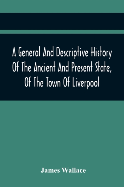 A General And Descriptive History Of The Ancient And Present State, Of The Town Of Liverpool : Comprising, A Review Of Its Government, Police, Antiqui