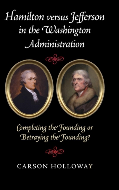 Hamilton versus Jefferson in the Washington Administration : Completing the Founding or Betraying the Founding?