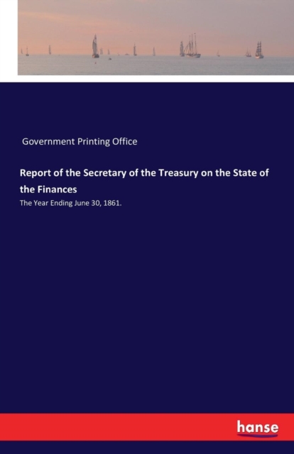 Report of the Secretary of the Treasury on the State of the Finances:The Year Ending June 30, 1861.