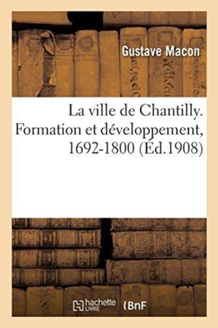 La ville de Chantilly. Formation et d?veloppement, 1692-1800