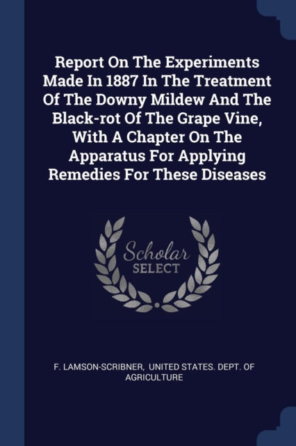 Report On The Experiments Made In 1887 In The Treatment Of The Downy Mildew And The Black-rot Of The Grape Vine, With A Chapter On The Apparatus For A