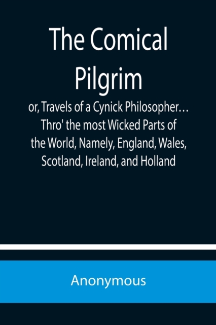 The Comical Pilgrim; or, Travels of a Cynick Philosopher... Thro' the most Wicked Parts of the World, Namely, England, Wales, Scotland, Ireland, and H