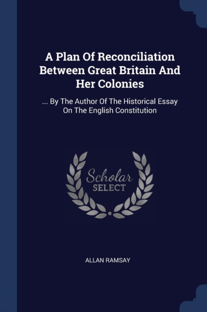 A Plan Of Reconciliation Between Great Britain And Her Colonies: ... By The Author Of The Historical Essay On The English Constitution