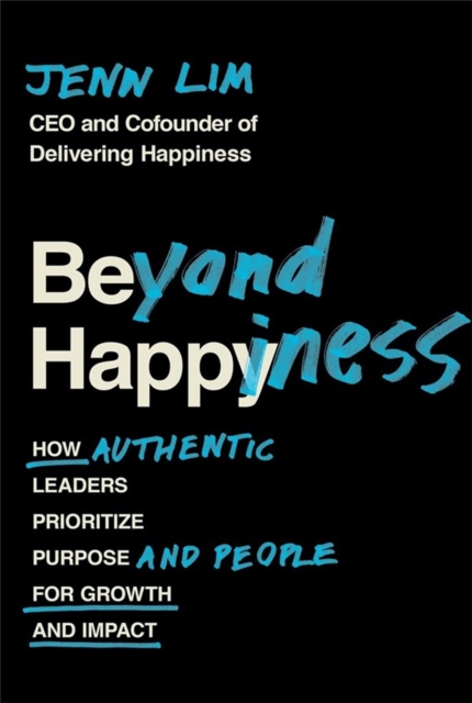 Beyond Happiness : How Authentic Leaders Prioritize Purpose and People for Growth and Impact