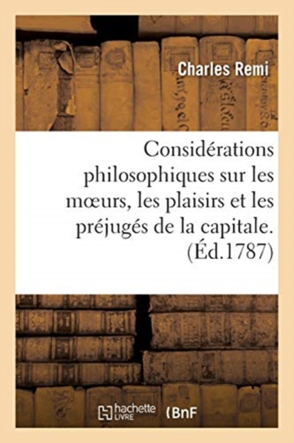 Consid?rations philosophiques sur les moeurs, les plaisirs et les pr?jug?s de la capitale .