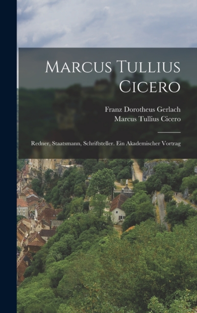 Marcus Tullius Cicero: Redner, Staatsmann, Schriftsteller. Ein akademischer Vortrag