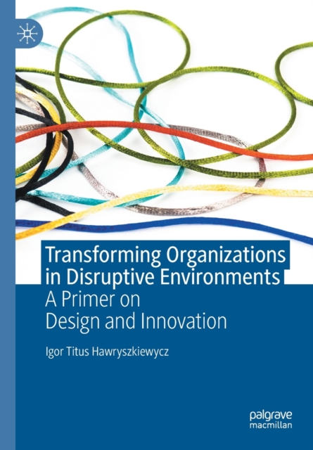 Transforming Organizations in Disruptive Environments : A Primer on Design and Innovation