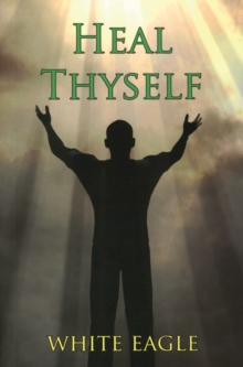 Heal Thyself : The Key to Spiritual Healing and Health in Mind and Body