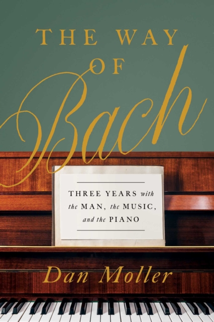 The Way of Bach : Three Years with the Man, the Music, and the Piano