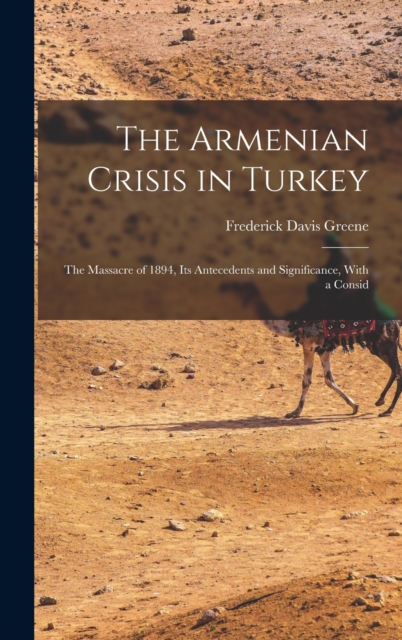 The Armenian Crisis in Turkey: The Massacre of 1894, Its Antecedents and Significance, With a Consid