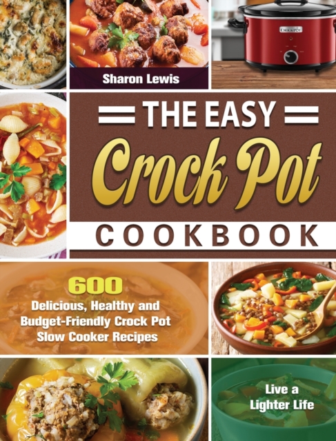 The Easy Crock Pot Cookbook : 600 Delicious, Healthy and Budget-Friendly Crock Pot Slow Cooker Recipes to Live a Lighter Life