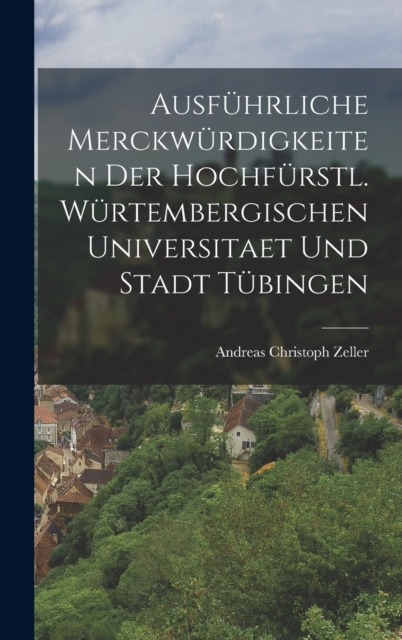 Ausf?hrliche Merckw?rdigkeiten der hochf?rstl. W?rtembergischen Universitaet und Stadt T?bingen