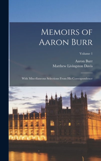 Memoirs of Aaron Burr: With Miscellaneous Selections From His Correspondence; Volume 1