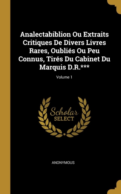 Analectabiblion Ou Extraits Critiques De Divers Livres Rares, Oubli?s Ou Peu Connus, Tir?s Du Cabinet Du Marquis D.R.***; Volume 1