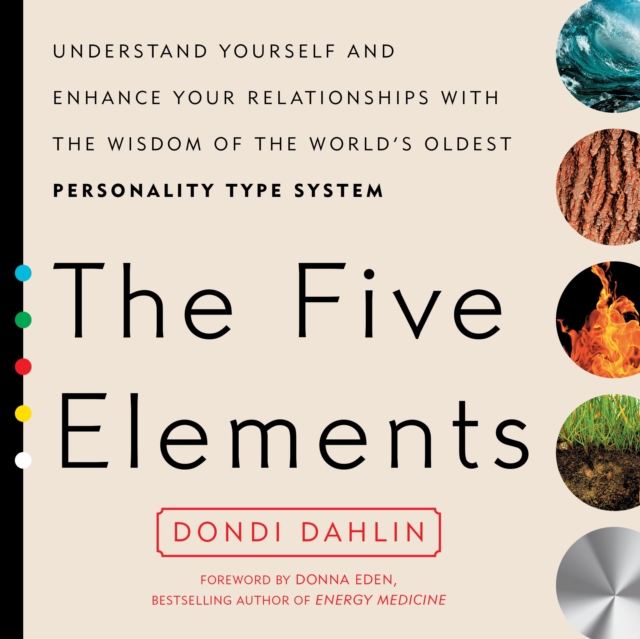 The Five Elements : Understand Yourself and Enhance Your Relationships with the Wisdom of the World's Oldest Personality Type System