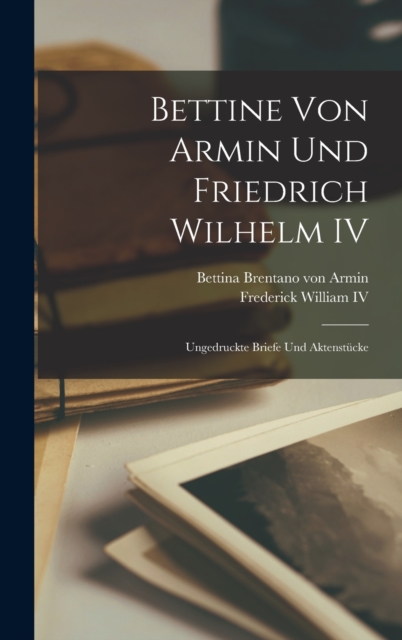 Bettine von Armin und Friedrich Wilhelm IV: Ungedruckte Briefe und Aktenst?cke