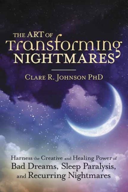 The Art of Transforming Nightmares : Harness the Creative and Healing Power of Bad Dreams, Sleep Paralysis, and Recurring Nightmares