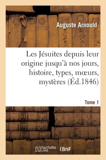 Les J?suites depuis leur origine jusqu'? nos jours, histoire, types, moeurs, myst?res. T. 1