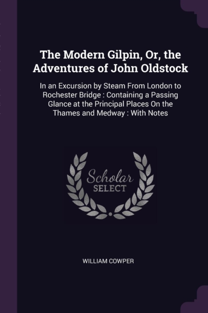 The Modern Gilpin, Or, the Adventures of John Oldstock: In an Excursion by Steam From London to Rochester Bridge : Containing a Passing Glance at the