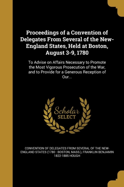 Proceedings of a Convention of Delegates From Several of the New-England States, Held at Boston, August 3-9, 1780: To Advise on Affairs Necessary to P