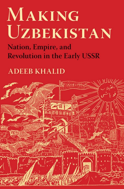 Making Uzbekistan : Nation, Empire, and Revolution in the Early USSR