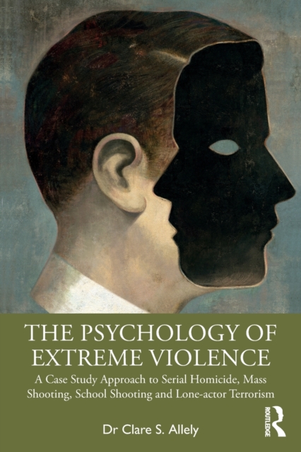 The Psychology of Extreme Violence : A Case Study Approach to Serial Homicide, Mass Shooting, School Shooting and Lone-actor Terrorism